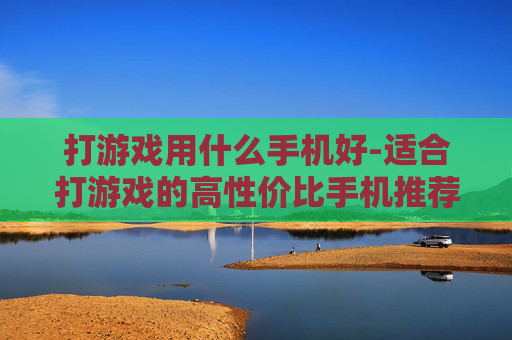 打游戏用什么手机好-适合打游戏的高性价比手机推荐