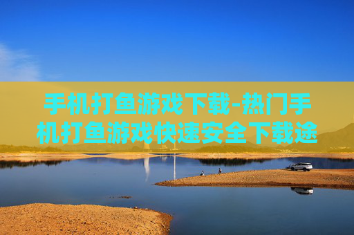 手机打鱼游戏下载-热门手机打鱼游戏快速安全下载途径