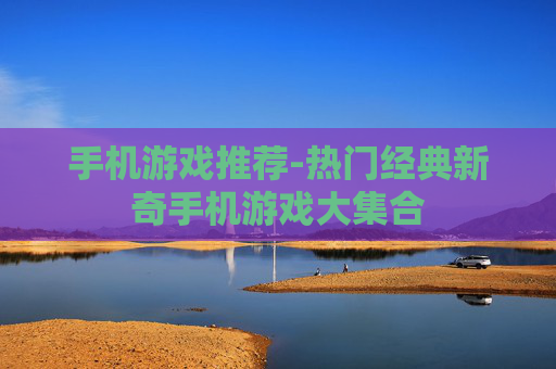 手机游戏推荐-热门经典新奇手机游戏大集合