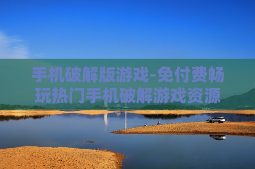 手机破解版游戏-免付费畅玩热门手机破解游戏资源