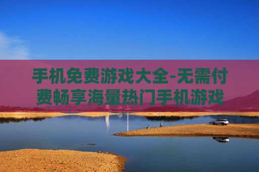 手机免费游戏大全-无需付费畅享海量热门手机游戏