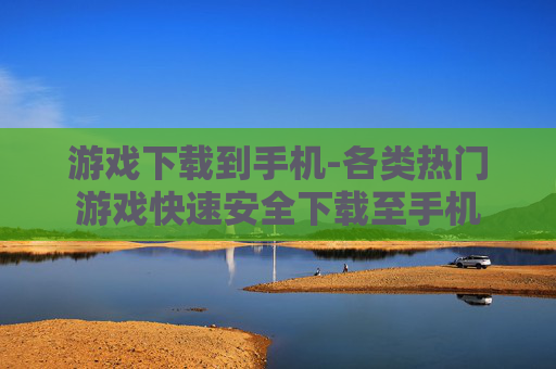 游戏下载到手机-各类热门游戏快速安全下载至手机