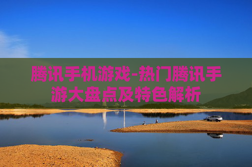 腾讯手机游戏-热门腾讯手游大盘点及特色解析