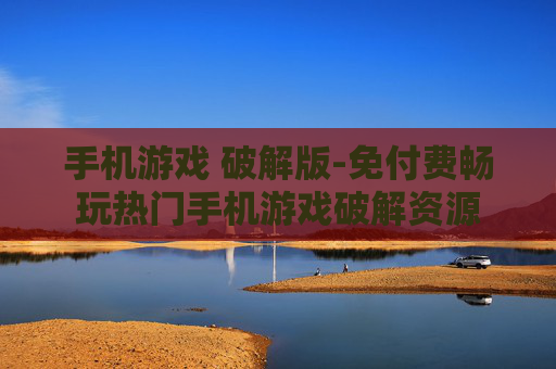 手机游戏 破解版-免付费畅玩热门手机游戏破解资源