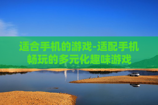 适合手机的游戏-适配手机畅玩的多元化趣味游戏