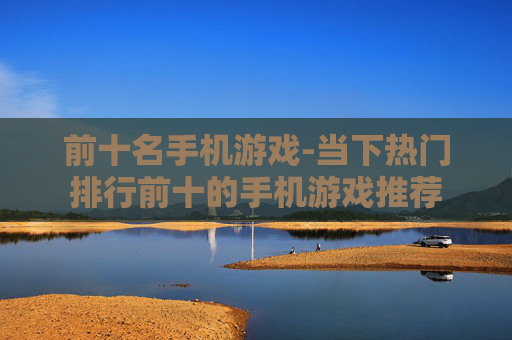 前十名手机游戏-当下热门排行前十的手机游戏推荐