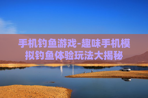 手机钓鱼游戏-趣味手机模拟钓鱼体验玩法大揭秘