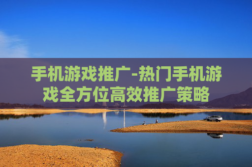 手机游戏推广-热门手机游戏全方位高效推广策略