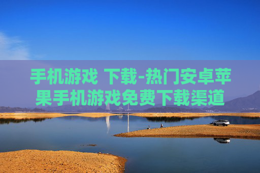 手机游戏 下载-热门安卓苹果手机游戏免费下载渠道