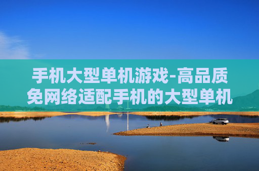 手机大型单机游戏-高品质免网络适配手机的大型单机游戏
