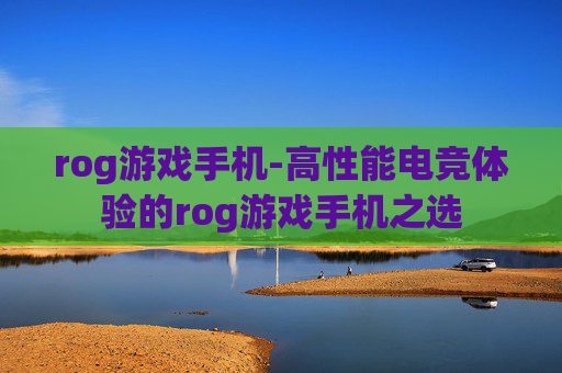 rog游戏手机-高性能电竞体验的rog游戏手机之选