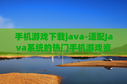 手机游戏下载java-适配Java系统的热门手机游戏资源获取