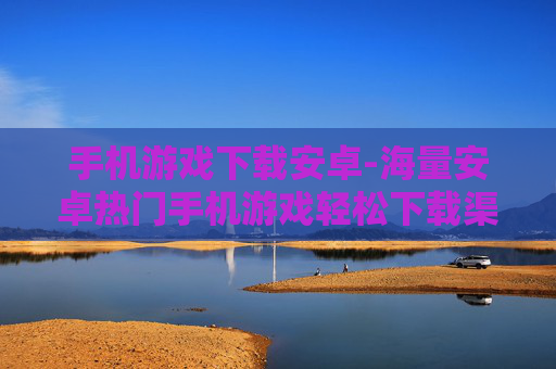 手机游戏下载安卓-海量安卓热门手机游戏轻松下载渠道