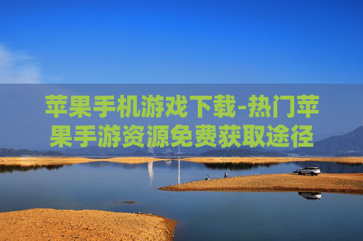 苹果手机游戏下载-热门苹果手游资源免费获取途径