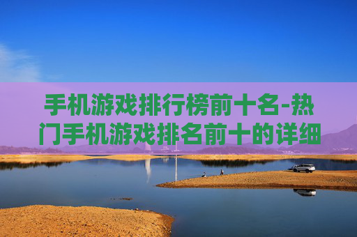 手机游戏排行榜前十名-热门手机游戏排名前十的详细榜单
