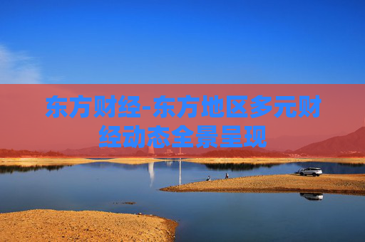 东方财经-东方地区多元财经动态全景呈现