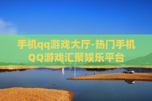 手机qq游戏大厅-热门手机QQ游戏汇聚娱乐平台