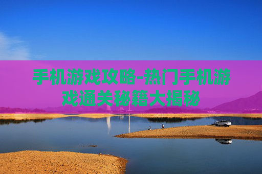 手机游戏攻略-热门手机游戏通关秘籍大揭秘