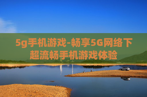 5g手机游戏-畅享5G网络下超流畅手机游戏体验