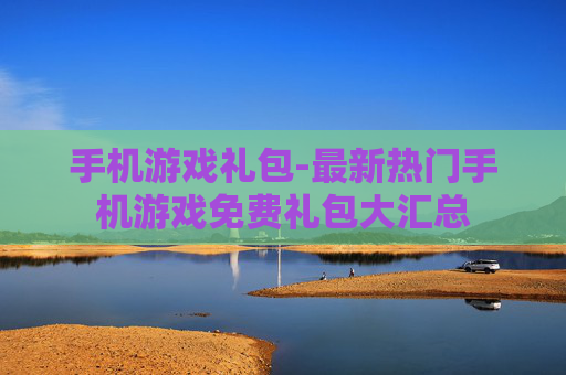 手机游戏礼包-最新热门手机游戏免费礼包大汇总