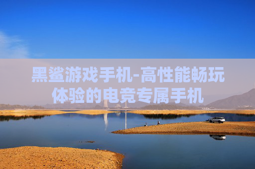 黑鲨游戏手机-高性能畅玩体验的电竞专属手机