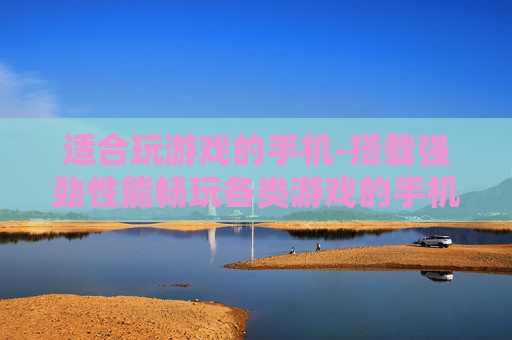 适合玩游戏的手机-搭载强劲性能畅玩各类游戏的手机