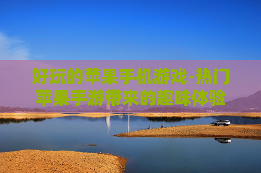 好玩的苹果手机游戏-热门苹果手游带来的趣味体验