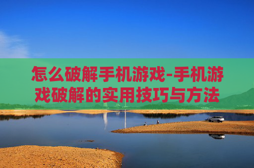 怎么破解手机游戏-手机游戏破解的实用技巧与方法