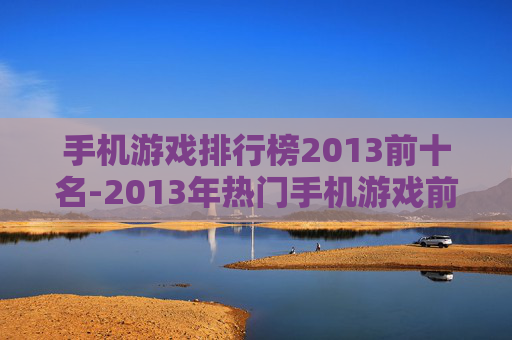 手机游戏排行榜2013前十名-2013年热门手机游戏前十排名情况