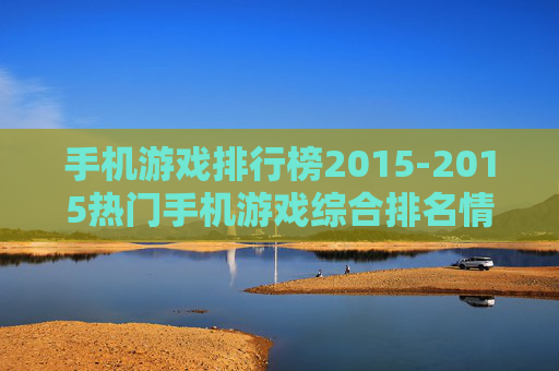 手机游戏排行榜2015-2015热门手机游戏综合排名情况