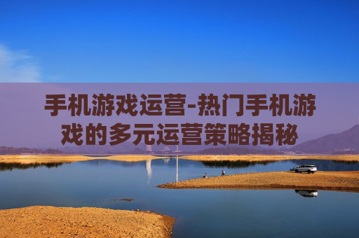 手机游戏运营-热门手机游戏的多元运营策略揭秘