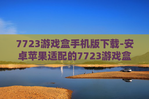 7723游戏盒手机版下载-安卓苹果适配的7723游戏盒移动端获取途径
