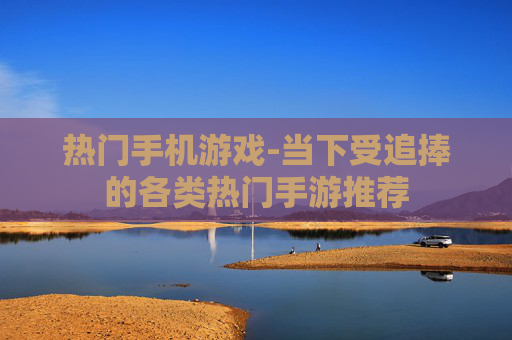 热门手机游戏-当下受追捧的各类热门手游推荐