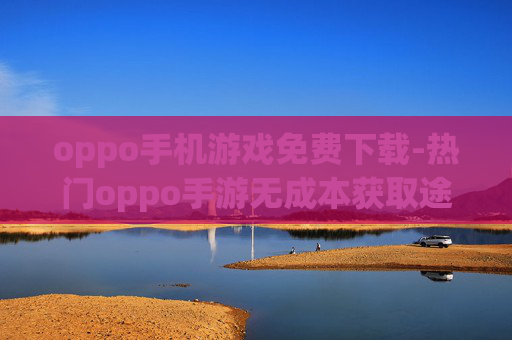 oppo手机游戏免费下载-热门oppo手游无成本获取途径