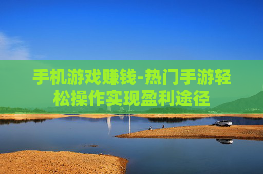 手机游戏赚钱-热门手游轻松操作实现盈利途径