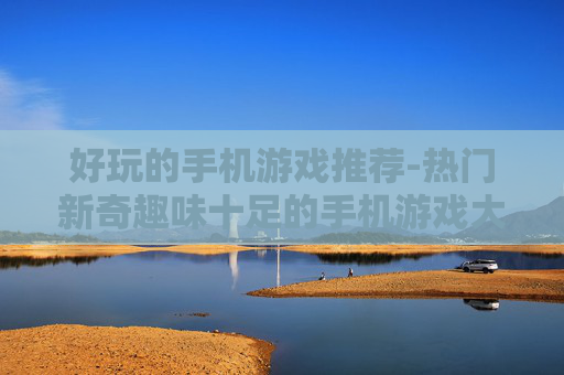 好玩的手机游戏推荐-热门新奇趣味十足的手机游戏大集合