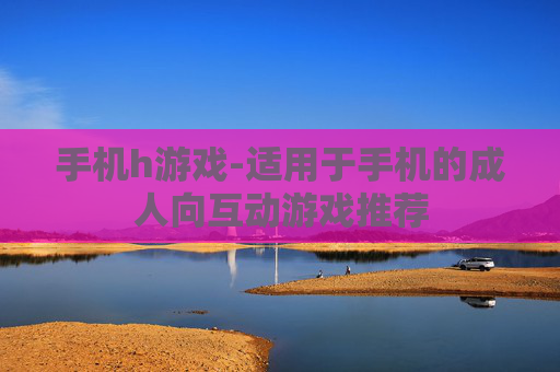 手机h游戏-适用于手机的成人向互动游戏推荐
