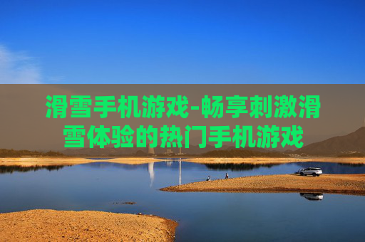滑雪手机游戏-畅享刺激滑雪体验的热门手机游戏