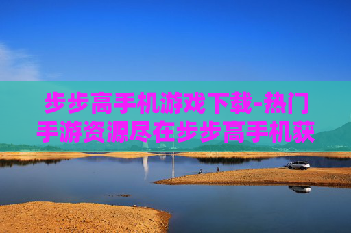 步步高手机游戏下载-热门手游资源尽在步步高手机获取