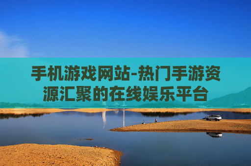 手机游戏网站-热门手游资源汇聚的在线娱乐平台