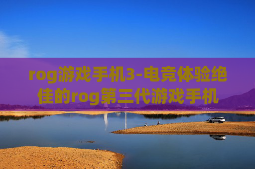 rog游戏手机3-电竞体验绝佳的rog第三代游戏手机