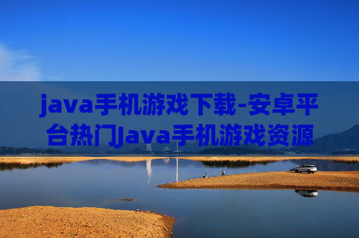 java手机游戏下载-安卓平台热门Java手机游戏资源获取