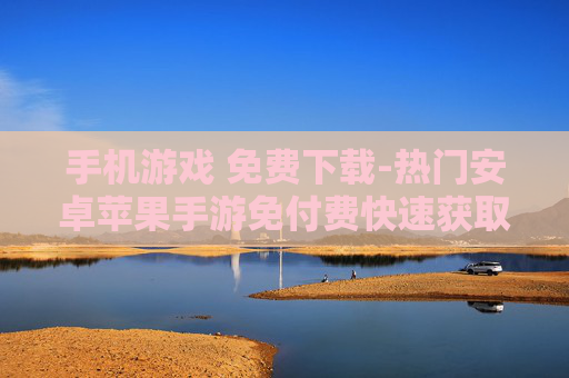 手机游戏 免费下载-热门安卓苹果手游免付费快速获取