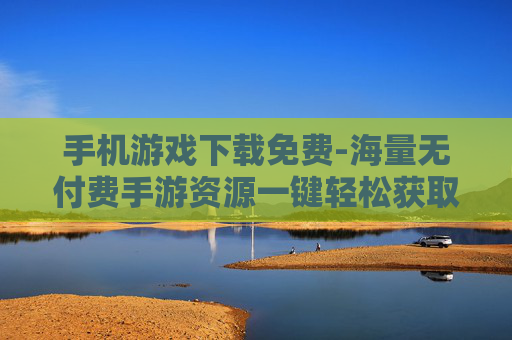 手机游戏下载免费-海量无付费手游资源一键轻松获取