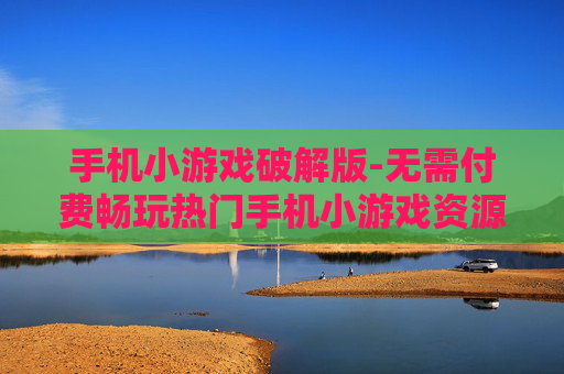 手机小游戏破解版-无需付费畅玩热门手机小游戏资源
