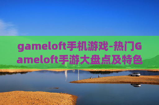 gameloft手机游戏-热门Gameloft手游大盘点及特色解析