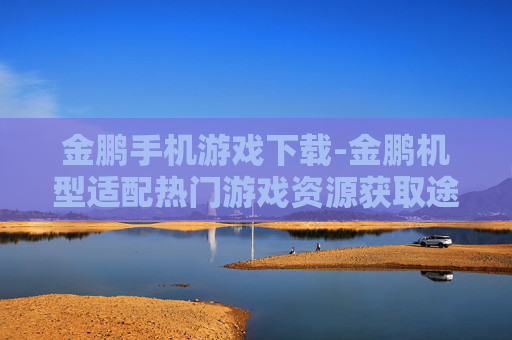 金鹏手机游戏下载-金鹏机型适配热门游戏资源获取途径