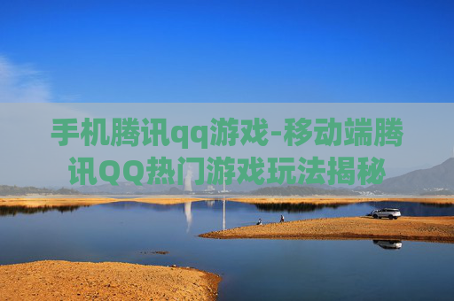 手机腾讯qq游戏-移动端腾讯QQ热门游戏玩法揭秘