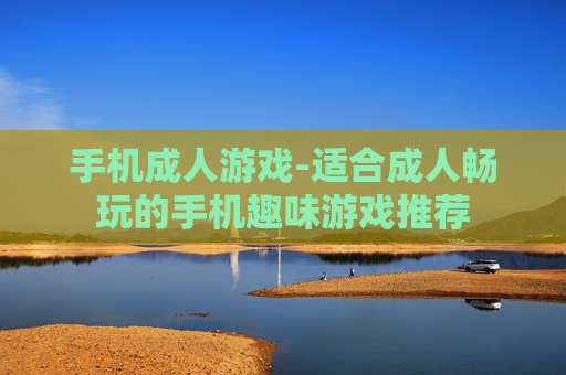 手机成人游戏-适合成人畅玩的手机趣味游戏推荐