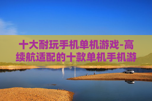十大耐玩手机单机游戏-高续航适配的十款单机手机游戏推荐